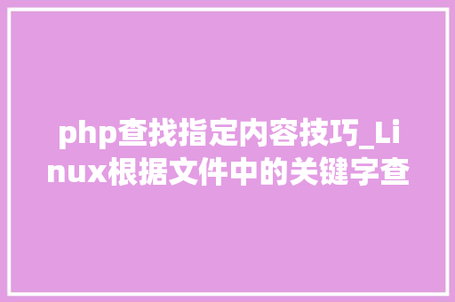 php查找指定内容技巧_Linux根据文件中的关键字查找对应文件的10大年夜实用案例你懂几个