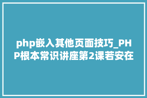 php嵌入其他页面技巧_PHP根本常识讲座第2课若安在HTML页面中嵌入PHP代码