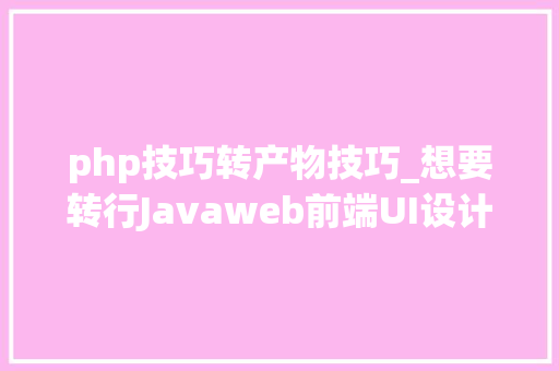 php技巧转产物技巧_想要转行Javaweb前端UI设计的小伙伴不用纠结且迷茫了