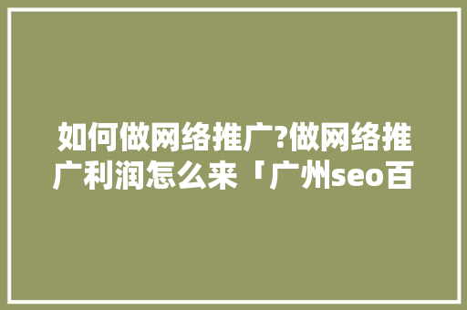 如何做网络推广?做网络推广利润怎么来「广州seo百度快照优化公司」