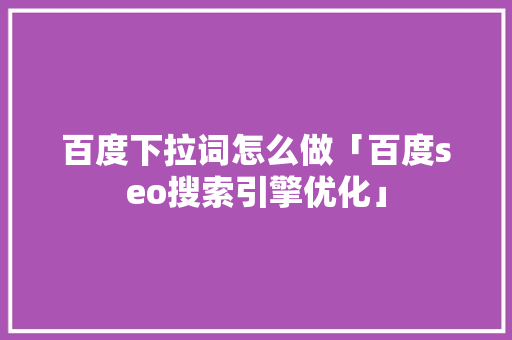 百度下拉词怎么做「百度seo搜索引擎优化」