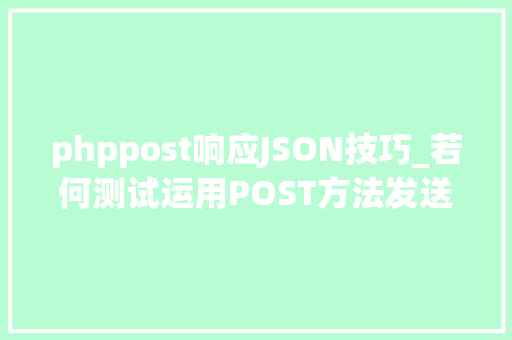 phppost响应JSON技巧_若何测试运用POST方法发送JSON数据的接口