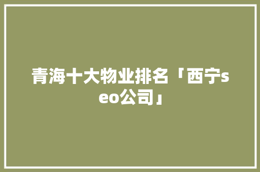 青海十大物业排名「西宁seo公司」