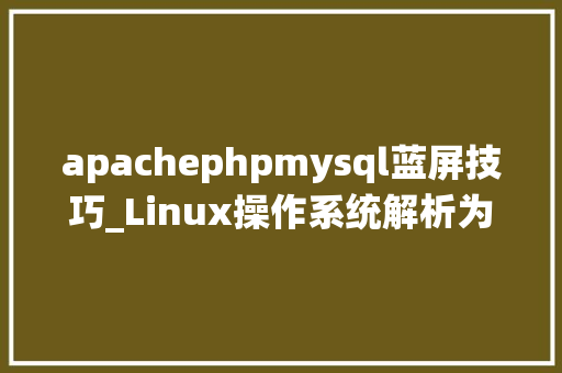apachephpmysql蓝屏技巧_Linux操作系统解析为何成为全球开拓者热门选择