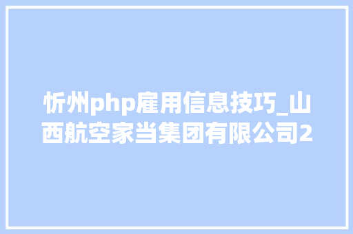 忻州php雇用信息技巧_山西航空家当集团有限公司2022年公开招聘通知书记