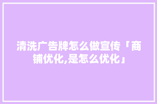 清洗广告牌怎么做宣传「商铺优化,是怎么优化」