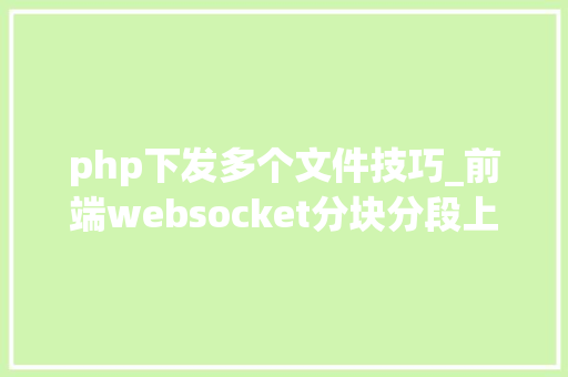 php下发多个文件技巧_前端websocket分块分段上传多个大年夜文件