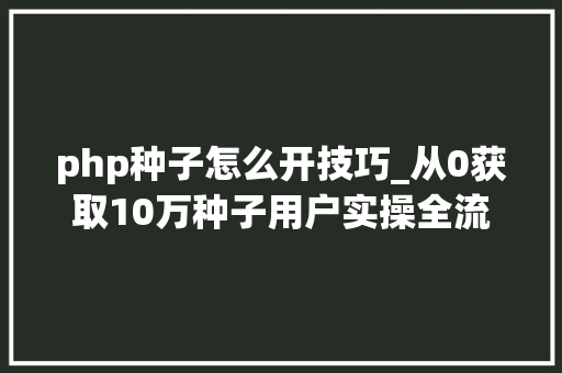 php种子怎么开技巧_从0获取10万种子用户实操全流程