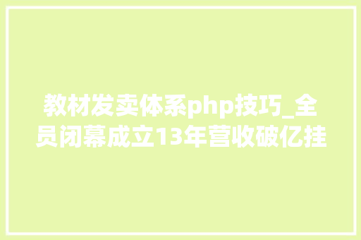 教材发卖体系php技巧_全员闭幕成立13年营收破亿挂牌新三板国内最大年夜PHP培训机构倒闭了