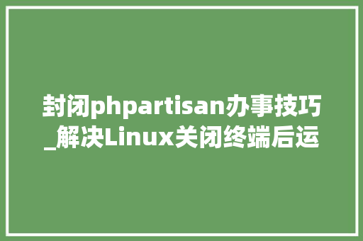 封闭phpartisan办事技巧_解决Linux关闭终端后运行的轨范或者做事自动停止办法