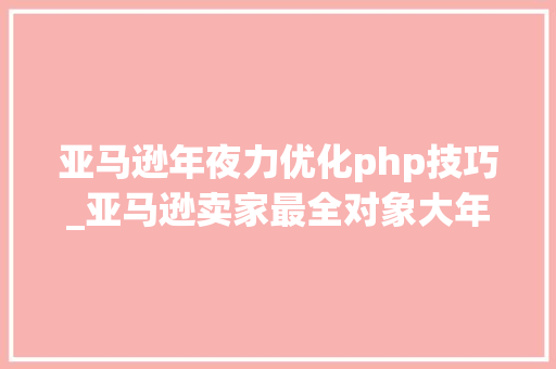亚马逊年夜力优化php技巧_亚马逊卖家最全对象大年夜全建议收藏