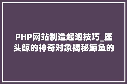 PHP网站制造起泡技巧_座头鲸的神奇对象揭秘鲸鱼的泡泡网海洋与湿地小百科