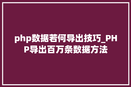 php数据若何导出技巧_PHP导出百万条数据方法