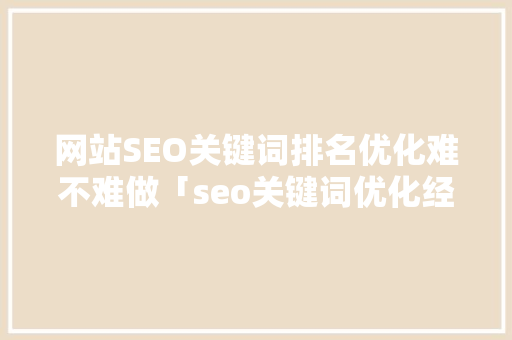网站SEO关键词排名优化难不难做「seo关键词优化经验技巧」