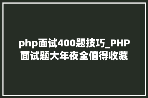 php面试400题技巧_PHP面试题大年夜全值得收藏
