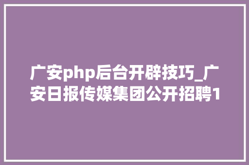 广安php后台开辟技巧_广安日报传媒集团公开招聘18名工作人员