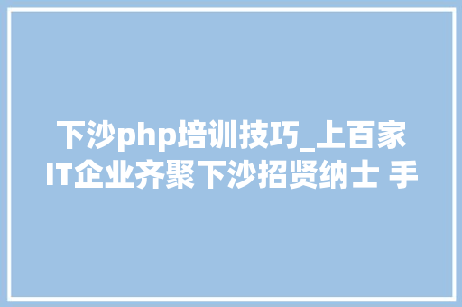 下沙php培训技巧_上百家IT企业齐聚下沙招贤纳士 手机软件设计人才成新宠