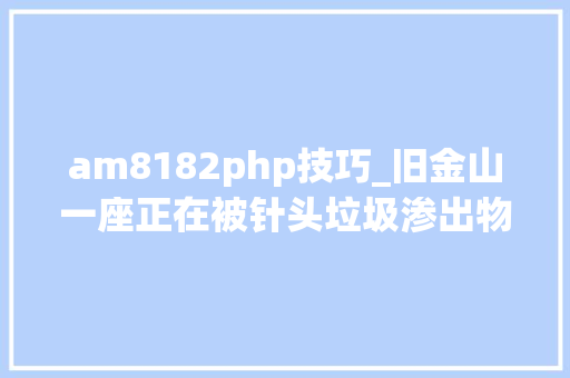am8182php技巧_旧金山一座正在被针头垃圾渗出物侵吞的城市