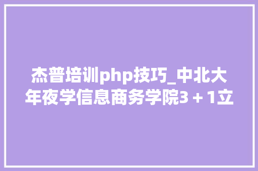 杰普培训php技巧_中北大年夜学信息商务学院3＋1立异传授教化模式