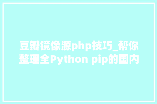 豆瓣镜像源php技巧_帮你整理全Python pip的国内国内可用镜像源拿走不谢