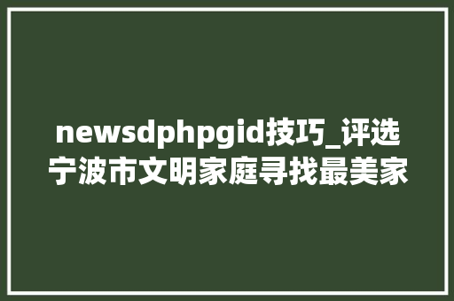 newsdphpgid技巧_评选宁波市文明家庭寻找最美家庭活动火热进行中