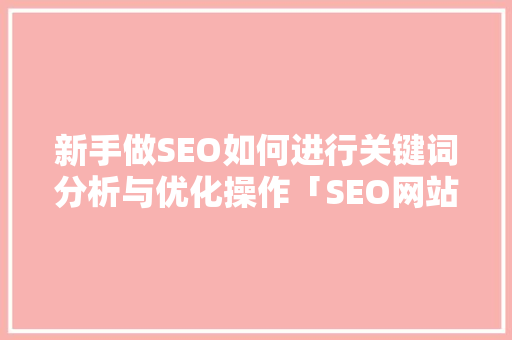 新手做SEO如何进行关键词分析与优化操作「SEO网站关键词优化排名」
