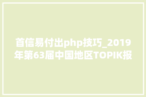 首信易付出php技巧_2019年第63届中国地区TOPIK报名方法图解