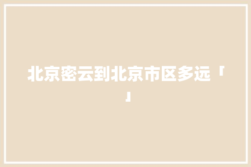 北京密云到北京市区多远「」