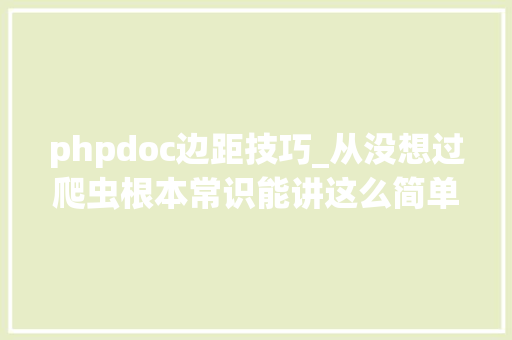 phpdoc边距技巧_从没想过爬虫根本常识能讲这么简单  Python收集爬虫实战