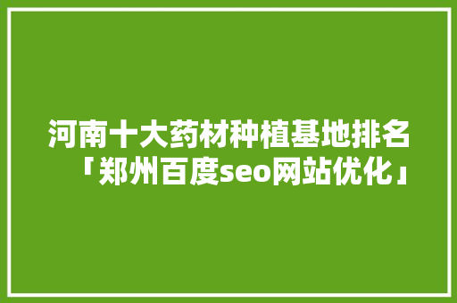 河南十大药材种植基地排名「郑州百度seo网站优化」