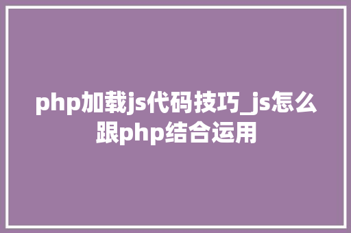 php加载js代码技巧_js怎么跟php结合运用