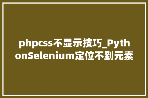 phpcss不显示技巧_PythonSelenium定位不到元素6种常见原因及解决办法