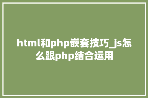 html和php嵌套技巧_js怎么跟php结合运用