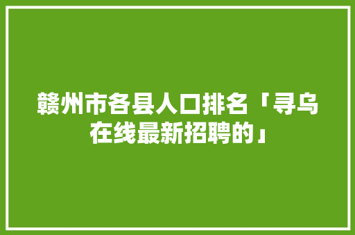 赣州市各县人口排名「寻乌在线最新招聘的」