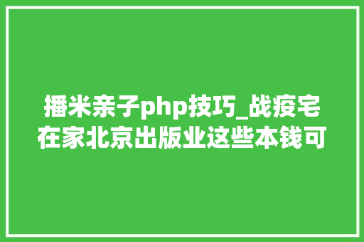 播米亲子php技巧_战疫宅在家北京出版业这些本钱可以免费看