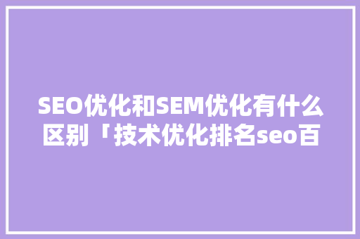 SEO优化和SEM优化有什么区别「技术优化排名seo百度」