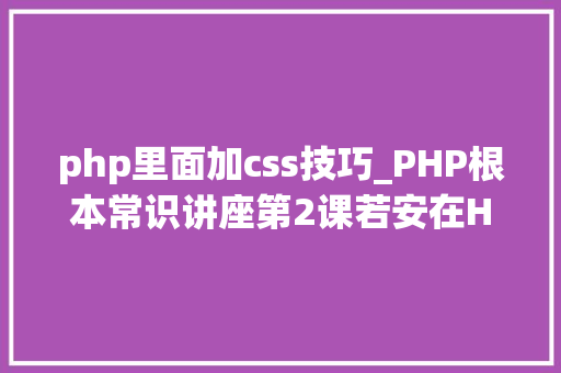 php里面加css技巧_PHP根本常识讲座第2课若安在HTML页面中嵌入PHP代码