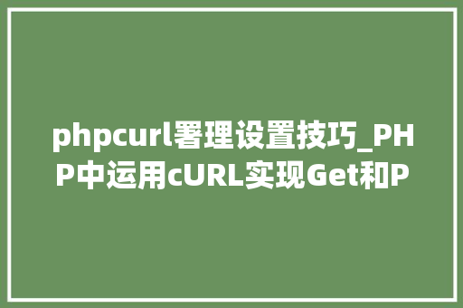 phpcurl署理设置技巧_PHP中运用cURL实现Get和Post请求的方法最全