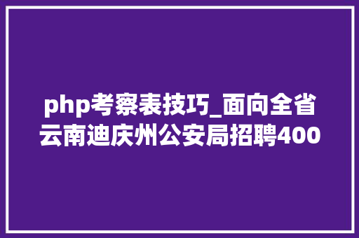 php考察表技巧_面向全省云南迪庆州公安局招聘400名警务赞助人员