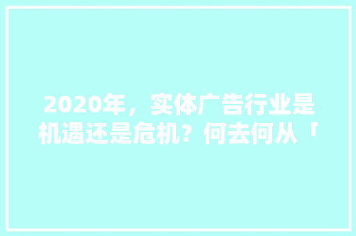 2020年，实体广告行业是机遇还是危机？何去何从「株洲正规关键词优化」
