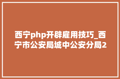 西宁php开辟雇用技巧_西宁市公安局城中公安分局2023年公开招聘警务赞助人员通知书记