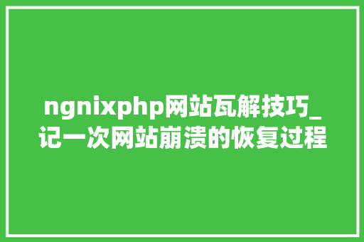 ngnixphp网站瓦解技巧_记一次网站崩溃的恢复过程
