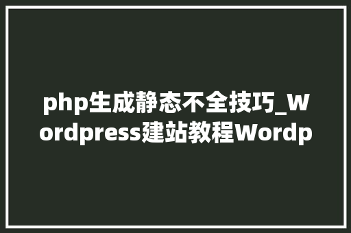 php生成静态不全技巧_Wordpress建站教程Wordpress多站点模式的伪静态规则