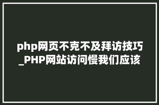 php网页不克不及拜访技巧_PHP网站访问慢我们应该若何处理