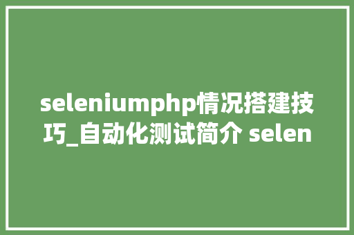 seleniumphp情况搭建技巧_自动化测试简介 selenium情形搭建一