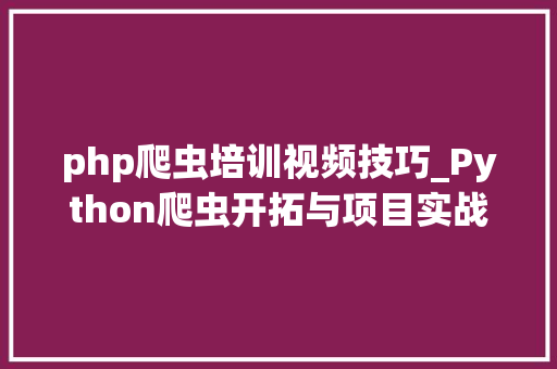 php爬虫培训视频技巧_Python爬虫开拓与项目实战视频教程下载