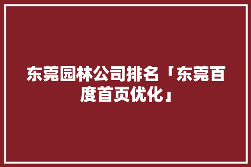 东莞园林公司排名「东莞百度首页优化」