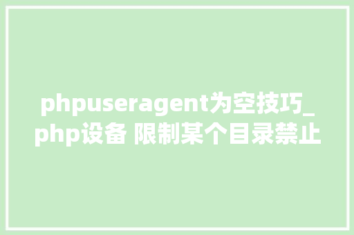 phpuseragent为空技巧_php设备 限制某个目录禁止解析php 限制user_agent