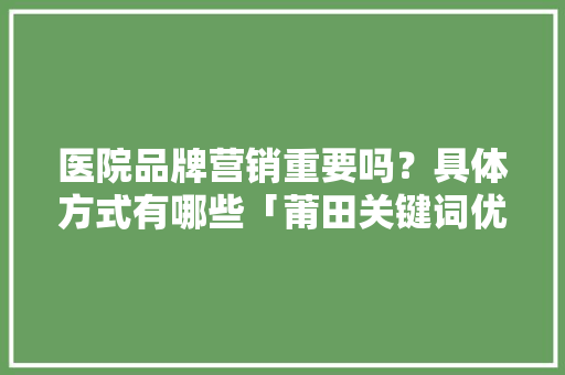 医院品牌营销重要吗？具体方式有哪些「莆田关键词优化排名」