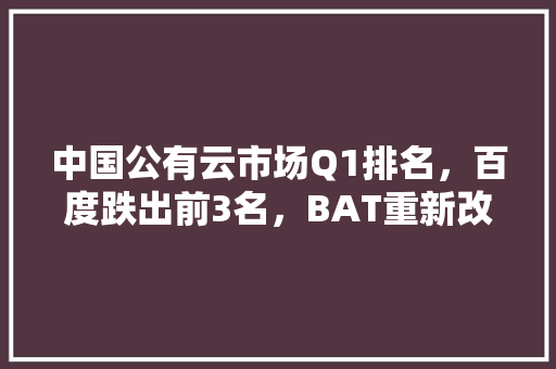 中国公有云市场Q1排名，百度跌出前3名，BAT重新改写，是否预示百度陷入困境「百度seo软件优化」